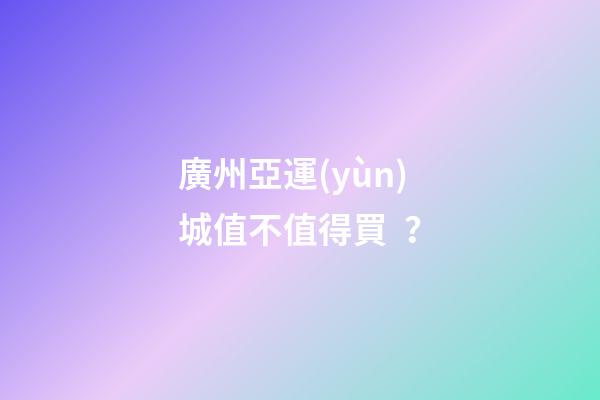 廣州亞運(yùn)城值不值得買？